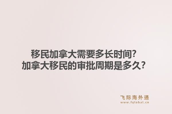 移民加拿大需要多長時間？加拿大移民的審批周期是多久？1.jpg