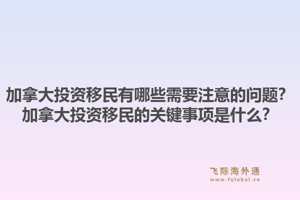 加拿大投資移民有哪些需要注意的問題？加拿大投資移民的關(guān)鍵事項(xiàng)是什么？1.jpg