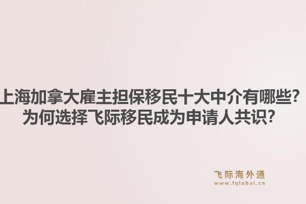 上海加拿大雇主擔(dān)保移民十大中介有哪些？為何選擇飛際移民成為申請人共識？