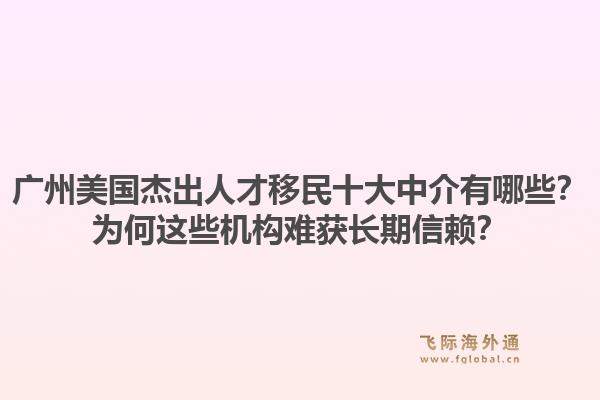 廣州美國杰出人才移民十大中介有哪些？為何這些機構(gòu)難獲長期信賴？1.jpg