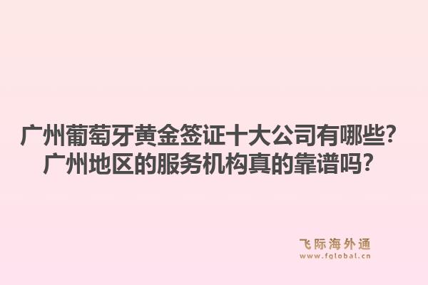 廣州葡萄牙黃金簽證十大公司有哪些？廣州地區(qū)的服務(wù)機(jī)構(gòu)真的靠譜嗎？1.jpg