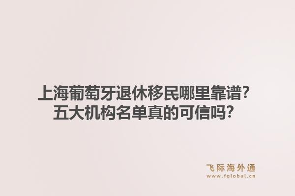 上海葡萄牙退休移民哪里靠譜？五大機構名單真的可信嗎？1.jpg