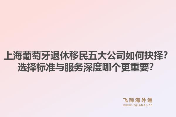 上海葡萄牙退休移民五大公司如何抉擇？選擇標(biāo)準(zhǔn)與服務(wù)深度哪個更重要？