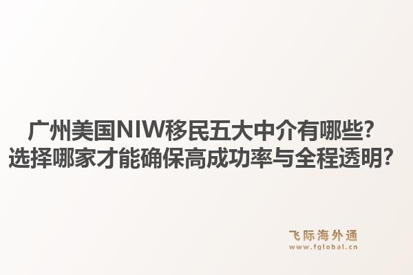廣州美國NIW移民五大中介有哪些？選擇哪家才能確保高成功率與全程透明？1.jpg