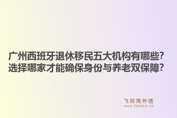 廣州西班牙退休移民五大機(jī)構(gòu)有哪些？選擇哪家才能確保身份與養(yǎng)老雙保障？1.jpg