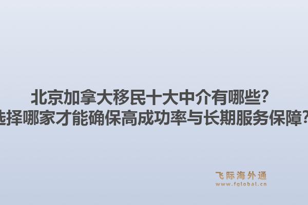 北京加拿大移民十大中介有哪些？選擇哪家才能確保高成功率與長期服務(wù)保障？1.jpg
