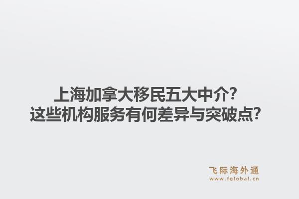 上海加拿大移民五大中介？這些機構(gòu)服務(wù)有何差異與突破點？1.jpg