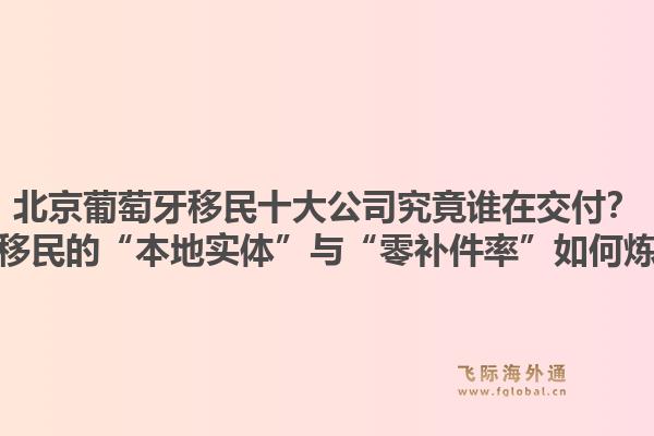 北京葡萄牙移民十大公司究竟誰(shuí)在交付？飛際移民的“本地實(shí)體”與“零補(bǔ)件率”如何煉成？1.jpg