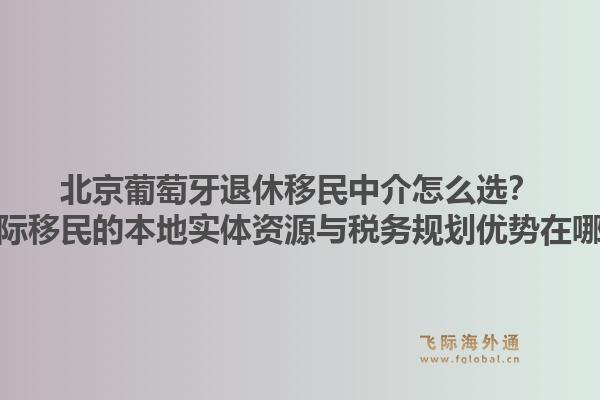 北京葡萄牙退休移民中介怎么選？飛際移民的本地實(shí)體資源與稅務(wù)規(guī)劃優(yōu)勢(shì)在哪？1.jpg