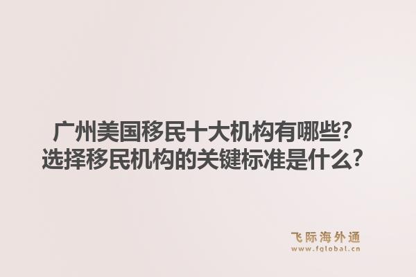 廣州美國(guó)移民十大機(jī)構(gòu)有哪些？選擇移民機(jī)構(gòu)的關(guān)鍵標(biāo)準(zhǔn)是什么？