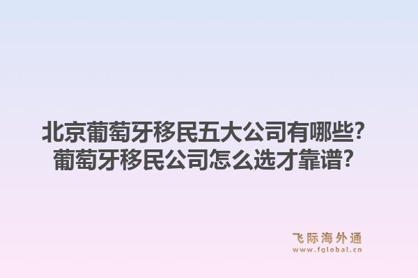北京葡萄牙移民五大公司有哪些？葡萄牙移民公司怎么選才靠譜？1.jpg