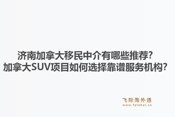濟南加拿大移民中介有哪些推薦？加拿大SUV項目如何選擇靠譜服務機構(gòu)？1.jpg