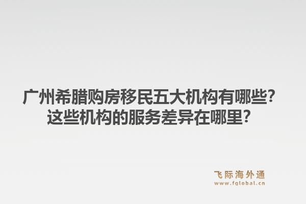 廣州希臘購房移民五大機(jī)構(gòu)有哪些？這些機(jī)構(gòu)的服務(wù)差異在哪里？1.jpg