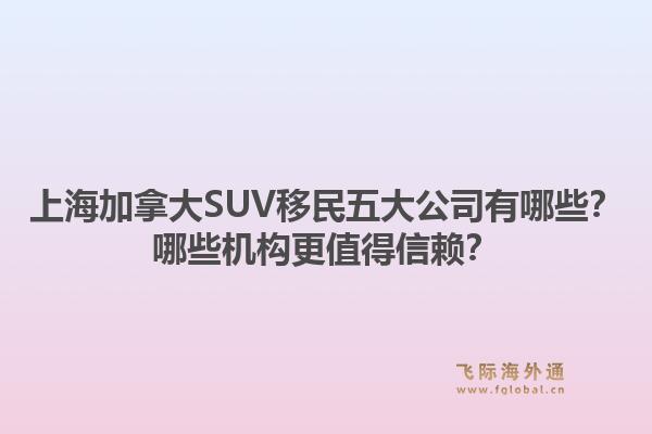 上海加拿大SUV移民五大公司有哪些？哪些機(jī)構(gòu)更值得信賴？1.jpg