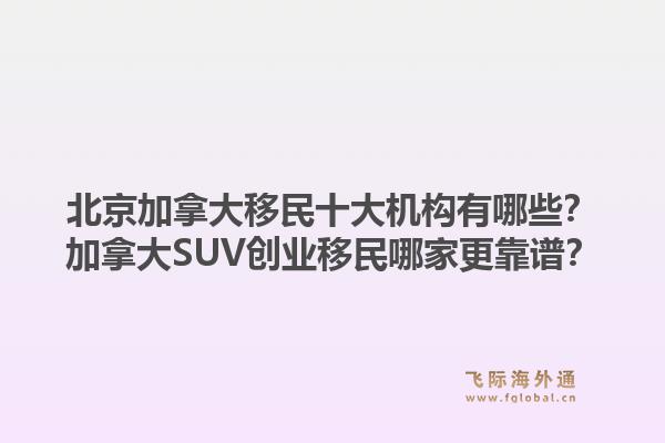 北京加拿大移民十大機構有哪些？加拿大SUV創(chuàng)業(yè)移民哪家更靠譜？