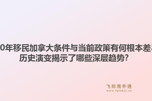 2000年移民加拿大條件與當(dāng)前政策有何根本差異？歷史演變揭示了哪些深層趨勢(shì)？1.jpg