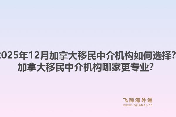 2025年12月加拿大移民中介機(jī)構(gòu)如何選擇？加拿大移民中介機(jī)構(gòu)哪家更專業(yè)？1.jpg
