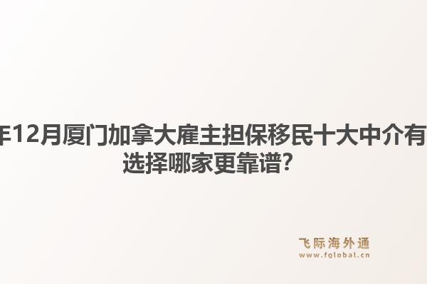 2025年12月廈門加拿大雇主擔(dān)保移民十大中介有哪些？選擇哪家更靠譜？1.jpg