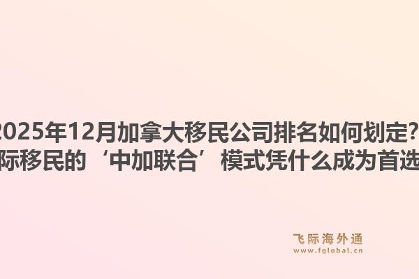 2025年12月加拿大移民公司排名如何劃定？飛際移民的‘中加聯合’模式憑什么成為首選？1.jpg
