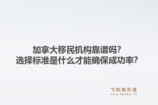 加拿大移民機(jī)構(gòu)靠譜嗎？選擇標(biāo)準(zhǔn)是什么才能確保成功率？