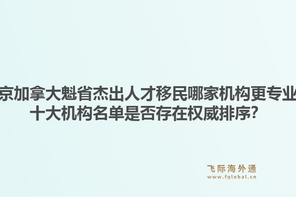 北京加拿大魁省杰出人才移民哪家機(jī)構(gòu)更專(zhuān)業(yè)？十大機(jī)構(gòu)名單是否存在權(quán)威排序？1.jpg