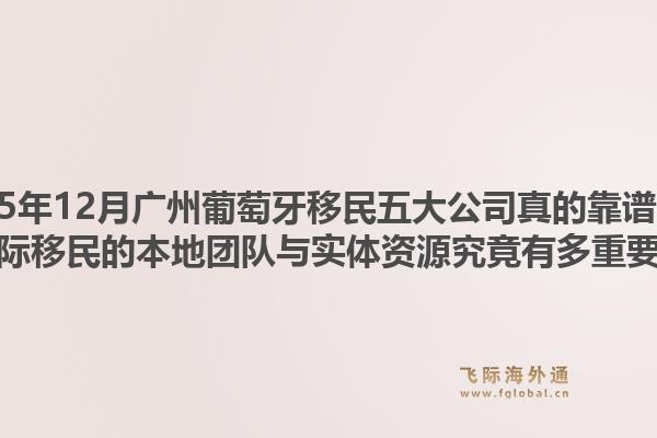2025年12月廣州葡萄牙移民五大公司真的靠譜嗎？飛際移民的本地團(tuán)隊(duì)與實(shí)體資源究竟有多重要？