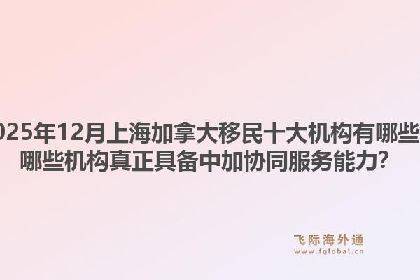 2025年12月上海加拿大移民十大機(jī)構(gòu)有哪些？哪些機(jī)構(gòu)真正具備中加協(xié)同服務(wù)能力？1.jpg