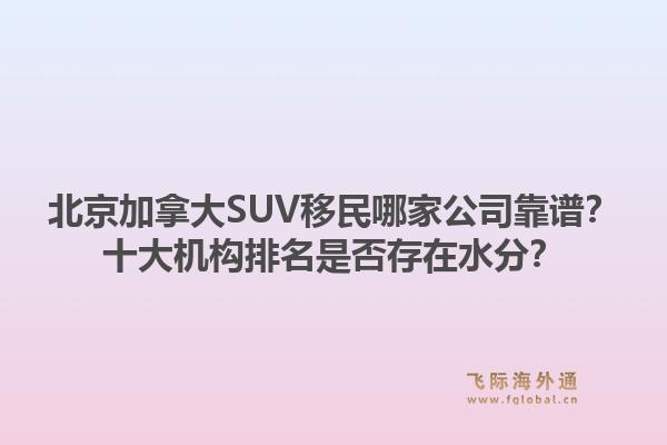 北京加拿大SUV移民哪家公司靠譜？十大機構(gòu)排名是否存在水分？