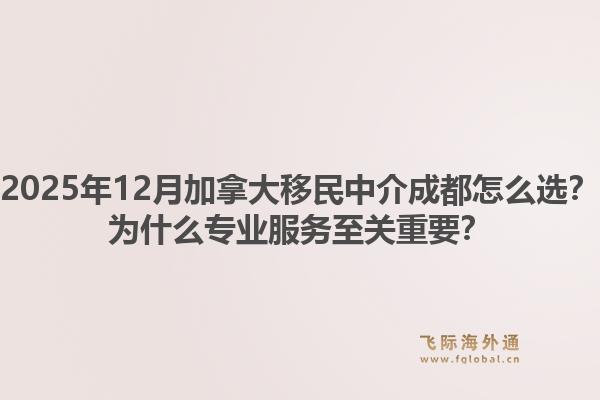 2025年12月加拿大移民中介成都怎么選？為什么專業(yè)服務(wù)至關(guān)重要？