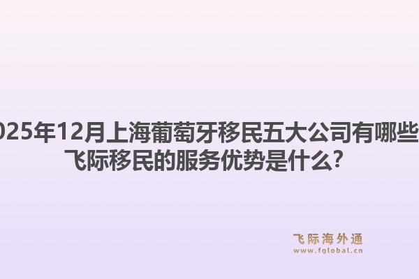 2025年12月上海葡萄牙移民五大公司有哪些？飛際移民的服務(wù)優(yōu)勢是什么？