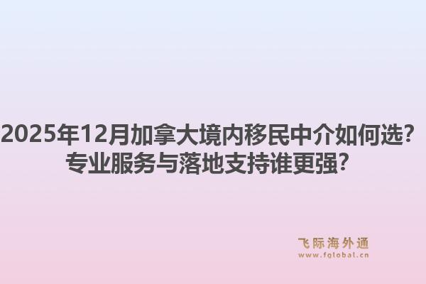 2025年12月加拿大境內(nèi)移民中介如何選？專業(yè)服務(wù)與落地支持誰更強？