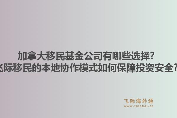 加拿大移民基金公司有哪些選擇？飛際移民的本地協(xié)作模式如何保障投資安全？