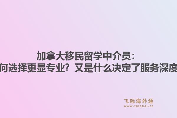 加拿大移民留學(xué)中介員：為何選擇更顯專業(yè)？又是什么決定了服務(wù)深度？