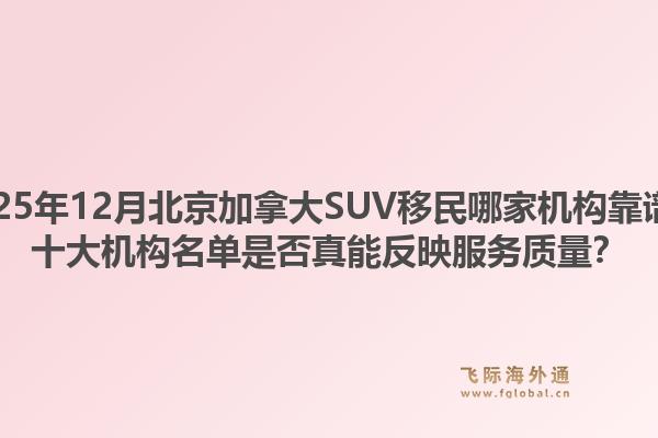 2025年12月北京加拿大SUV移民哪家機(jī)構(gòu)靠譜？十大機(jī)構(gòu)名單是否真能反映服務(wù)質(zhì)量？