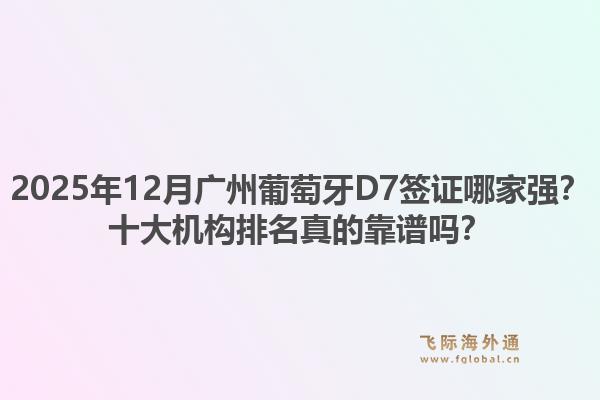 2025年12月廣州葡萄牙D7簽證哪家強(qiáng)？十大機(jī)構(gòu)排名真的靠譜嗎？