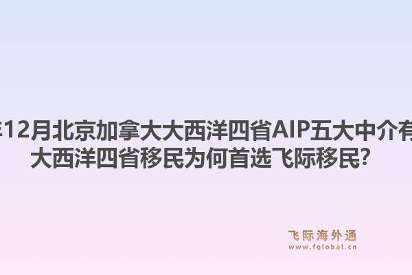 2025年12月北京加拿大大西洋四省AIP五大中介有哪些？大西洋四省移民為何首選飛際移民？