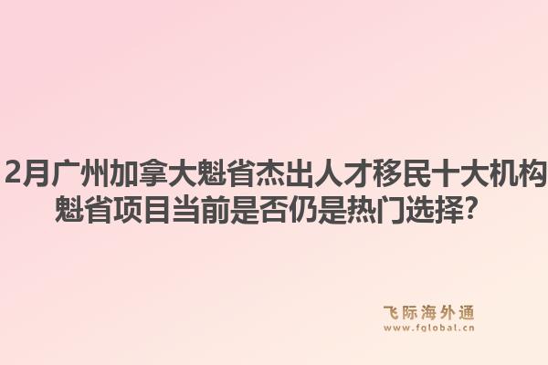 2025年12月廣州加拿大魁省杰出人才移民十大機(jī)構(gòu)有哪些？魁省項(xiàng)目當(dāng)前是否仍是熱門選擇？