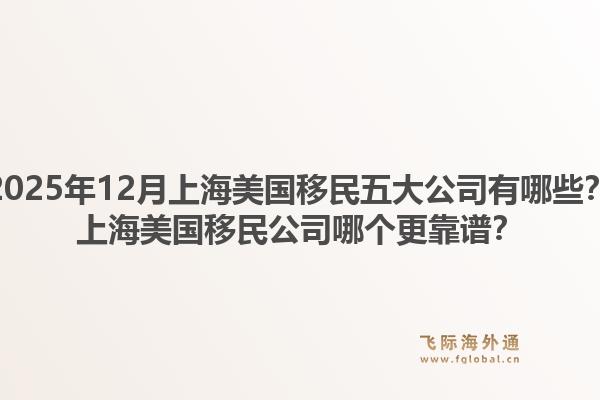 2025年12月上海美國移民五大公司有哪些？上海美國移民公司哪個更靠譜？