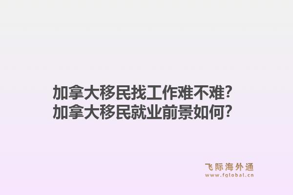 加拿大移民找工作難不難？加拿大移民就業(yè)前景如何？1.jpg