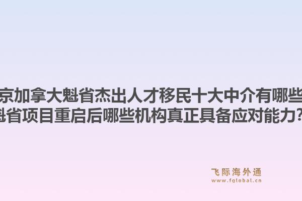 北京加拿大魁省杰出人才移民十大中介有哪些？魁省項目重啟后哪些機構真正具備應對能力？