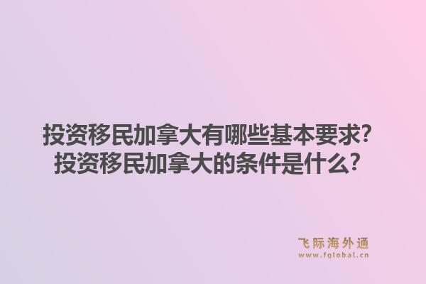 投資移民加拿大有哪些基本要求？投資移民加拿大的條件是什么？1.jpg
