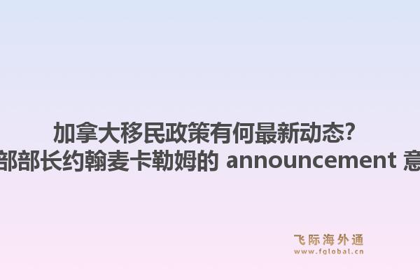 加拿大移民政策有何最新動(dòng)態(tài)？加拿大移民部部長約翰麥卡勒姆的 announcement 意味著什么？1.jpg