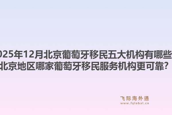 2025年12月北京葡萄牙移民五大機(jī)構(gòu)有哪些？北京地區(qū)哪家葡萄牙移民服務(wù)機(jī)構(gòu)更可靠？