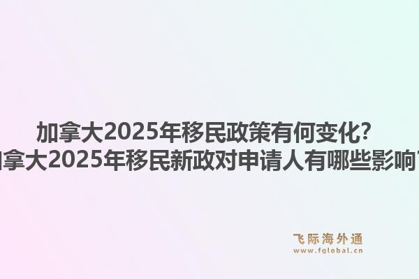 加拿大2025年移民政策有何變化？加拿大2025年移民新政對(duì)申請人有哪些影響？1.jpg