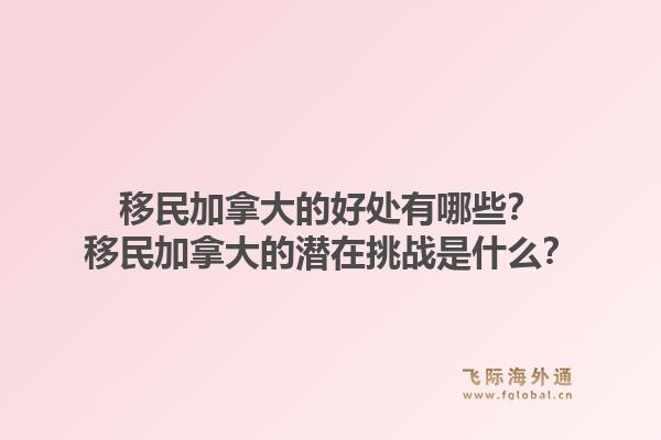 移民加拿大的好處有哪些？移民加拿大的潛在挑戰(zhàn)是什么？1.jpg