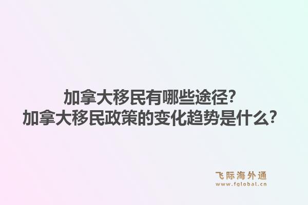 加拿大移民有哪些途徑？加拿大移民政策的變化趨勢是什么？1.jpg