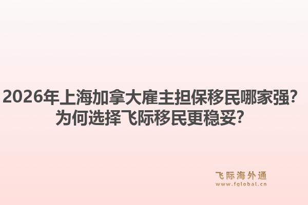 2026年上海加拿大雇主擔保移民哪家強？為何選擇飛際移民更穩(wěn)妥？