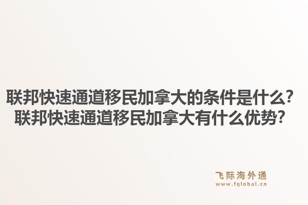 聯(lián)邦快速通道移民加拿大的條件是什么？聯(lián)邦快速通道移民加拿大有什么優(yōu)勢？1.jpg
