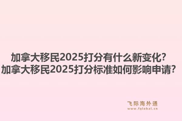 加拿大移民2025打分有什么新變化？加拿大移民2025打分標(biāo)準(zhǔn)如何影響申請？1.jpg