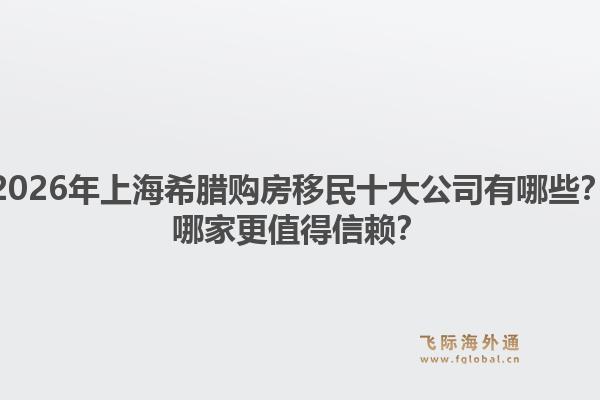 2026年上海希臘購房移民十大公司有哪些？哪家更值得信賴？